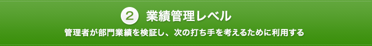 業績管理レベル 管理者が部門業績を検証し、次の打ち手を考えるために利用する
