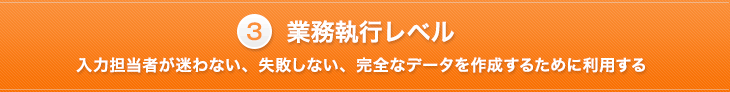 業務執行レベル 入力担当者が迷わない、失敗しない、完全なデータを作成するために利用する