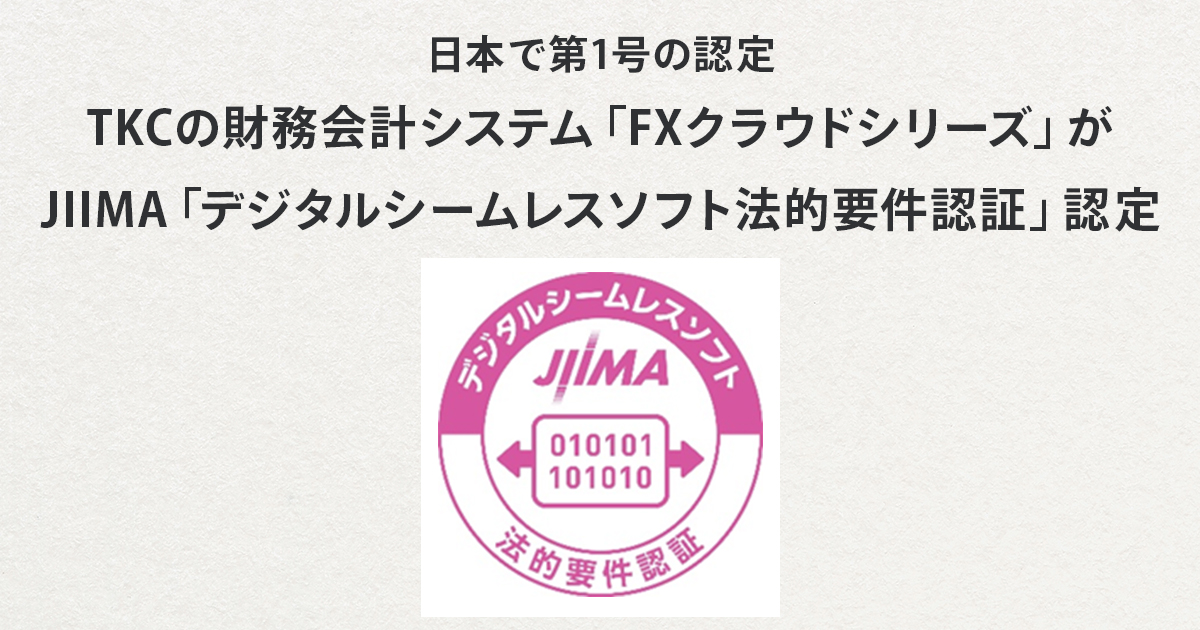 【日本で第1号の認定】TKCの財務会計システム「FXクラウドシリーズ」が、JIIMA「デジタルシームレスソフト法的要件認証」の認定を受けました。