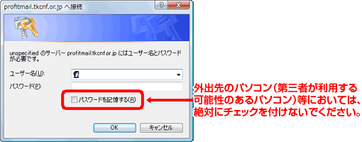 外出先のパソコン(第三者が利用する可能性のあるパソコン)にパスワードを記憶させると、第三者がメールを利用できてしまいます。情報漏洩を防止するため、「□パスワードを記憶する」には、絶対にチェックを付けないでください。