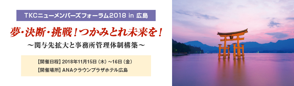 TKCニューメンバーズフォーラム2018 in 広島 夢・決断・挑戦！つかみとれ未来を！～関与先拡大と事務所管理体制構築～