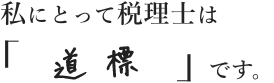 私にとって税理士は「道標」です。