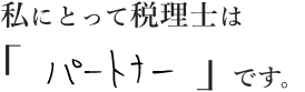 私にとって税理士は「パートナー」です。