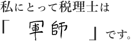 私にとって税理士は「軍師」です。