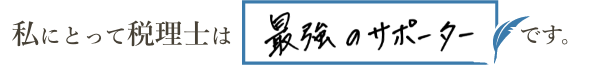 私にとって税理士は「最強のサポーター」です。