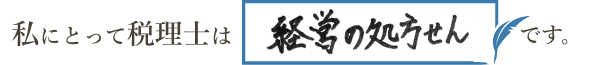 私にとって税理士は「経営の処方せん」です。