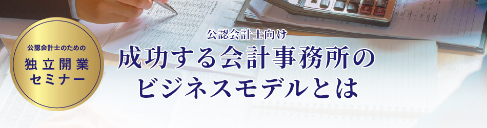 公認会計士のための独立開業セミナー　成功する会計事務所のビジネスモデルとは？