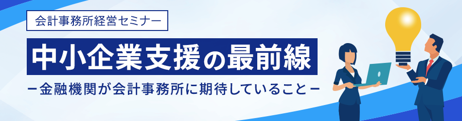 中小企業支援の最前線－金融機関が会計事務所に期待していること－