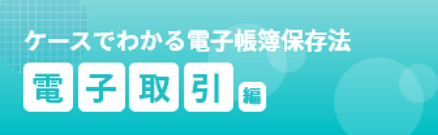 ケースでわかる電子帳簿保存法 電子取引編