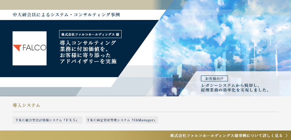 株式会社ファルコホールディングス 様 導入コンサルティング業務に付加価値を、お客様に寄り添ったアドバイザリーを実施 【お客様の声】レガシーシステムからの脱却経理業務の効率化を実現しました導入システム TKC固定資産管理システム『FAManager』、TKC統合型会計情報システム『FX5』 株式会社ファルコホールディングス様事例について詳しく見る