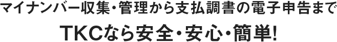 マイナンバー収集・管理から支払調書の電子申告までTKCなら安全・安心・簡単！