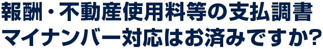 報酬・不動産使用料等の支払調書マイナンバー対応はお済みですか？