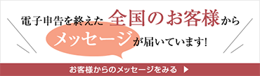 電子申告を終えた全国のお客様からメッセージが届いています！