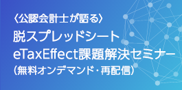 ＜公認会計士が語る＞脱スプレッドシート eTaxEffect課題解決セミナー（無料オンデマンド・再配信）