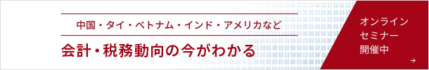 中国・タイ・ベトナム・インド・アメリカなど 会計・税務動向の今がわかる オンラインセミナー開催中