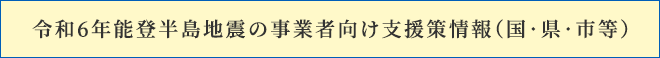 令和6年能登半島地震の事業者向け支援策情報(国・県・市等)