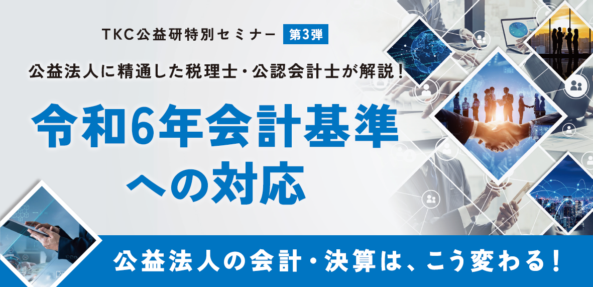 TKC公益研特別セミナー（第3弾）「公益法人の決算は、こう変わる！令和6年会計基準への対応」