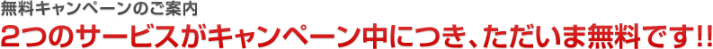 無料ｷｬﾝﾍﾟｰﾝのご案内　2つのサービスがキャンペーン中につき、ただいま無料です！！