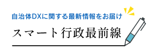 自治体DXに関する最新情報をお届け「スマート行政最前線」