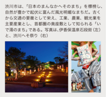 渋川市は、「日本のまんなかへそのまち」を標榜し、自然が豊かで起伏に富んだ風光明媚なまちだ。古くから交通の要衝として栄え、工業、農業、観光業を主要産業とし、首都圏の奥座敷として知られる「いで湯のまち」である。写真は、伊香保温泉石段街（左）と、渋川へそ祭り（右）