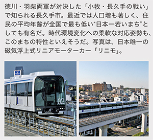 徳川・羽柴両軍が対決した「小牧・長久手の戦い」で知られる長久手市。最近では人口増も著しく、住民の平均年齢が全国で最も低い“日本一若いまち”としても有名だ。時代環境変化への柔軟な対応姿勢も、このまちの特性といえそうだ。写真は、日本唯一の磁気浮上式リニアモーターカー「リニモ」。