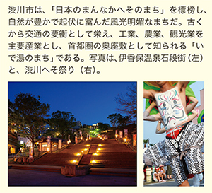 渋川市は、「日本のまんなかへそのまち」を標榜し、自然が豊かで起伏に富んだ風光明媚なまちだ。古くから交通の要衝として栄え、工業、農業、観光業を主要産業とし、首都圏の奥座敷として知られる「いで湯のまち」である。写真は、伊香保温泉石段街（左）と、渋川へそ祭り（右）。