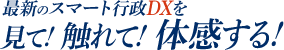 最新のスマート行政DXを見て！触れて！体感する！