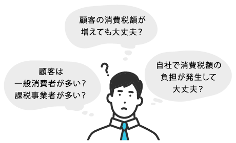 顧客の消費税額が増えても大丈夫？顧客は一般消費者が多い？課税事業者が多い？自社で消費税額の負担が発生して大丈夫？