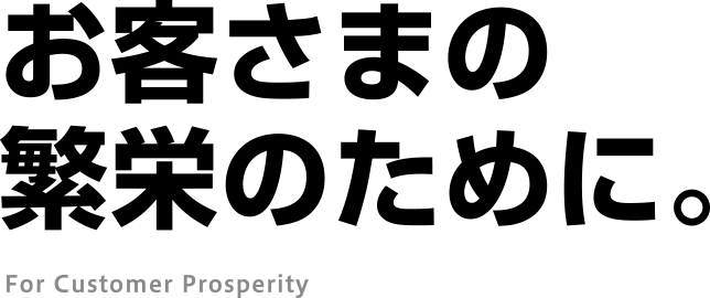 お客さまの繁栄のために。For Customer Prosperity