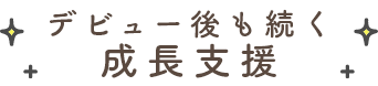 デビュー後も続く成長支援