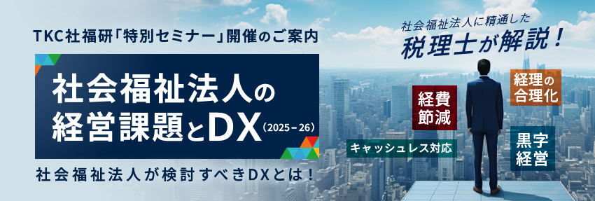 社会福祉法人向け特別セミナー 社会福祉法人の経営課題とDX 2025-26 社会福祉法人業界に精通した税理士が解説！～社会福祉法人が検討すべきDXとは！～